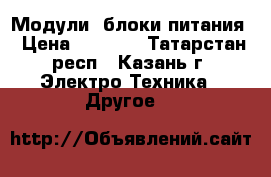Модули, блоки питания › Цена ­ 1 000 - Татарстан респ., Казань г. Электро-Техника » Другое   